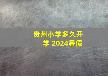 贵州小学多久开学 2024暑假